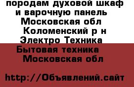 породам духовой шкаф и варочную панель - Московская обл., Коломенский р-н Электро-Техника » Бытовая техника   . Московская обл.